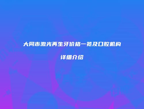 大同市激光再生牙价格一览及口腔机构详细介绍