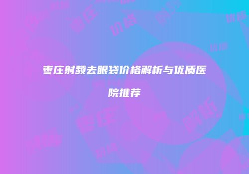 枣庄射频去眼袋价格解析与优质医院推荐