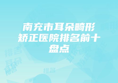 南充市耳朵畸形矫正医院排名前十盘点