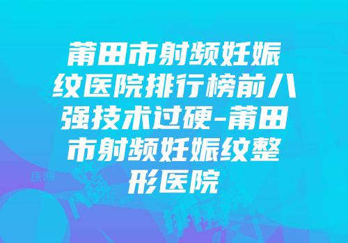 莆田市射频妊娠纹医院排行榜前八强技术过硬-莆田市射频妊娠纹整形医院