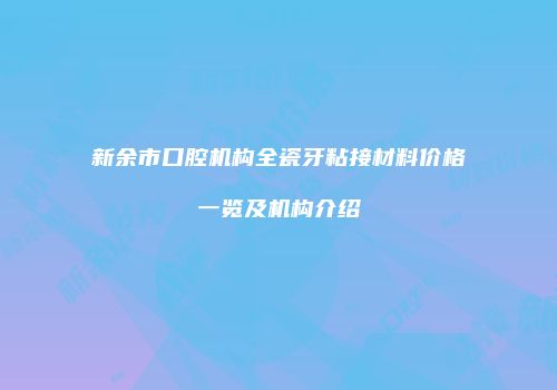 新余市口腔机构全瓷牙粘接材料价格一览及机构介绍