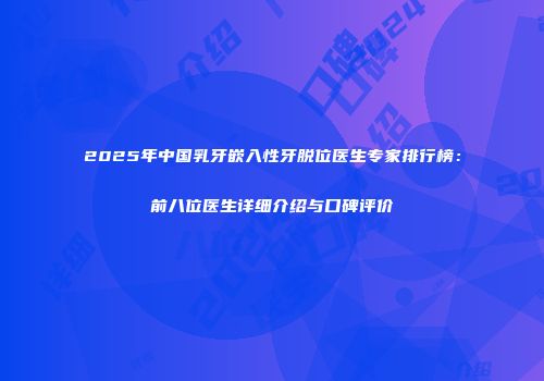 2025年中国乳牙嵌入性牙脱位医生专家排行榜：前八位医生详细介绍与口碑评价