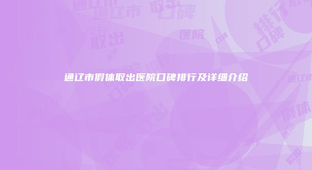 通辽市假体取出医院口碑排行及详细介绍