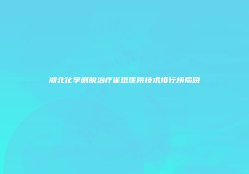 湖北化学剥脱治疗雀斑医院技术排行榜揭晓