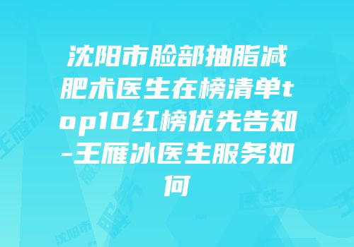 沈阳市脸部抽脂减肥术医生在榜清单top10红榜优先告知-王雁冰医生服务如何