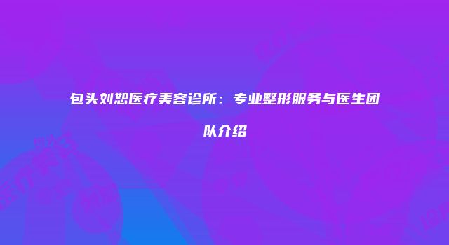 包头刘恕医疗美容诊所：专业整形服务与医生团队介绍