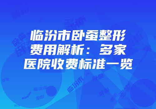 临汾市卧蚕整形费用解析：多家医院收费标准一览