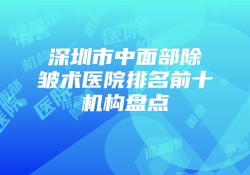深圳市中面部除皱术医院排名前十机构盘点