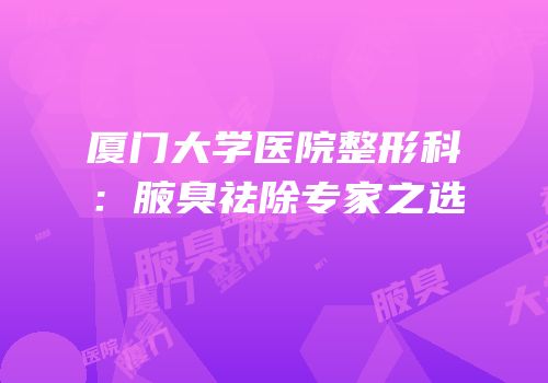 厦门大学医院整形科：腋臭祛除专家之选