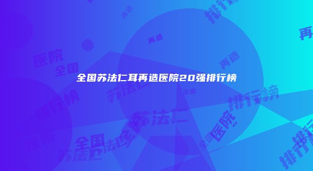 全国苏法仁耳再造医院20强排行榜