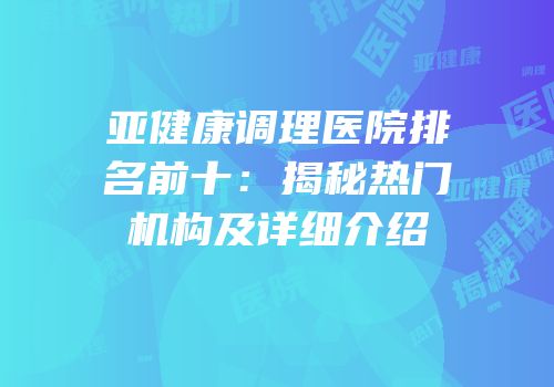 亚健康调理医院排名前十：揭秘热门机构及详细介绍