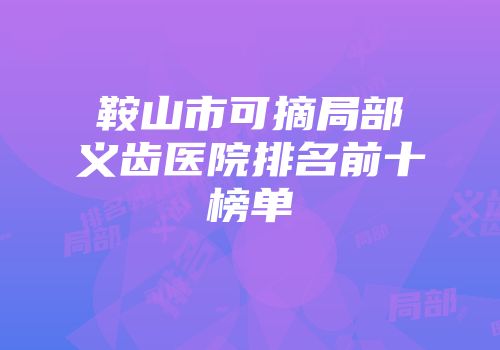鞍山市可摘局部义齿医院排名前十榜单