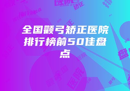 全国颧弓矫正医院排行榜前50佳盘点