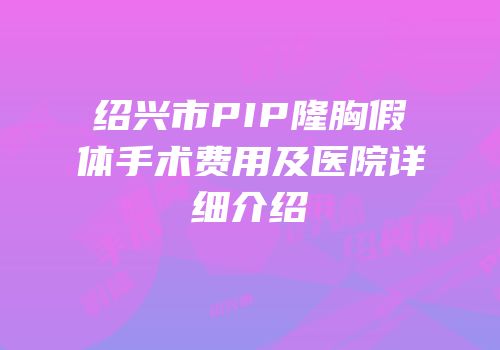 绍兴市PIP隆胸假体手术费用及医院详细介绍