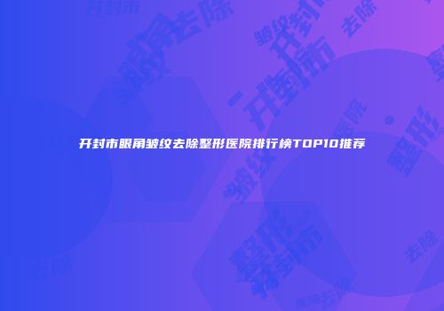 开封市眼角皱纹去除整形医院排行榜TOP10推荐