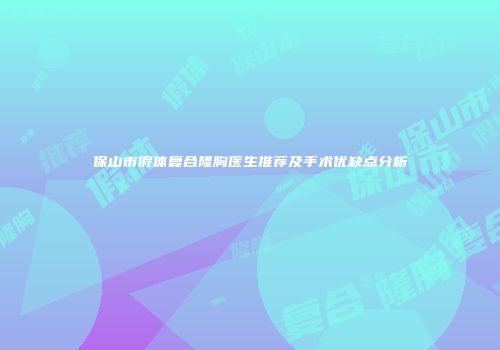 保山市假体复合隆胸医生推荐及手术优缺点分析