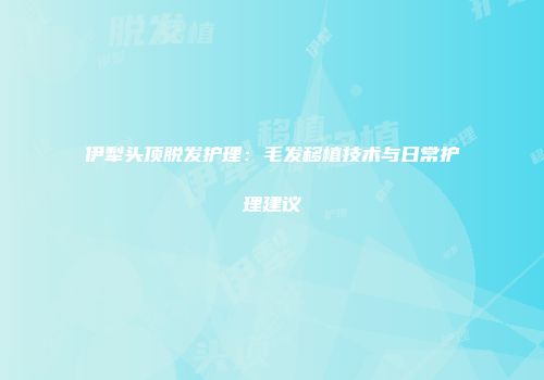 伊犁头顶脱发护理：毛发移植技术与日常护理建议