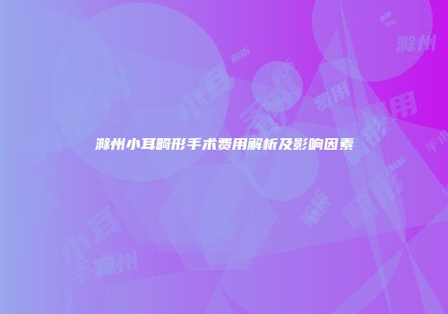 滁州小耳畸形手术费用解析及影响因素