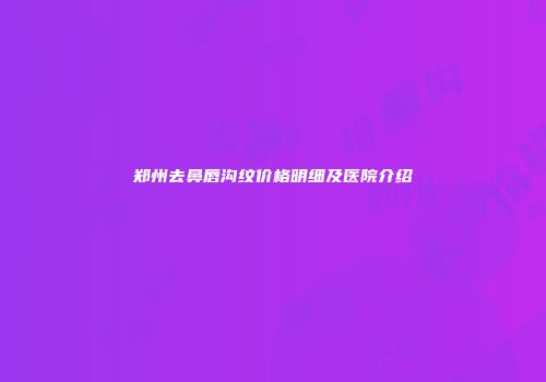 郑州去鼻唇沟纹价格明细及医院介绍