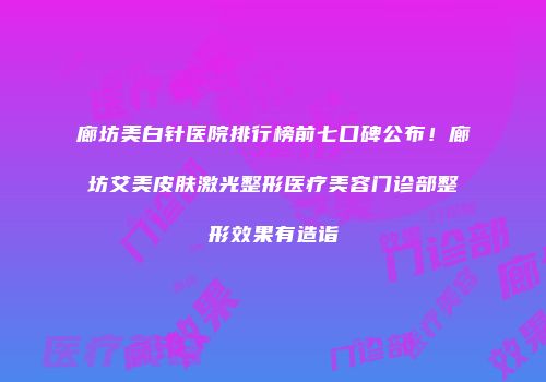 廊坊美白针医院排行榜前七口碑公布！廊坊艾美皮肤激光整形医疗美容门诊部整形效果有造诣