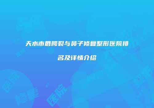 天水市唇腭裂与鼻子修复整形医院排名及详情介绍