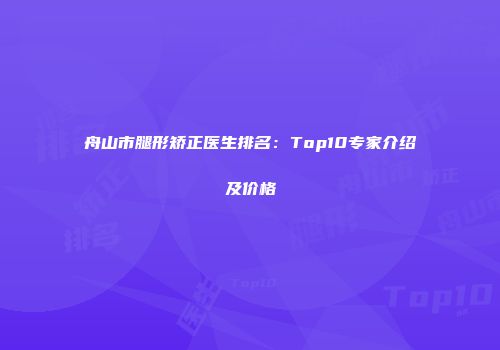 舟山市腿形矫正医生排名：Top10专家介绍及价格