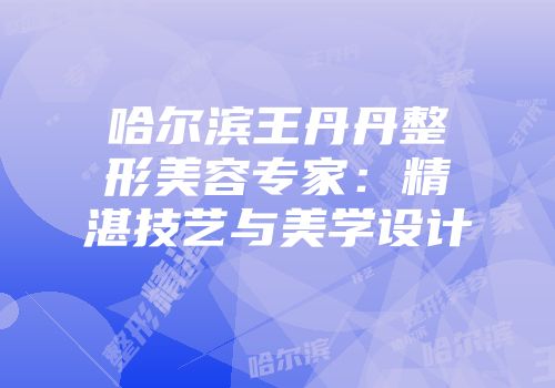 哈尔滨王丹丹整形美容专家：精湛技艺与美学设计