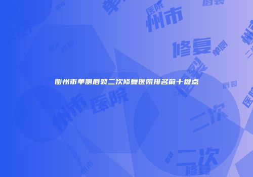 衢州市单侧唇裂二次修复医院排名前十盘点