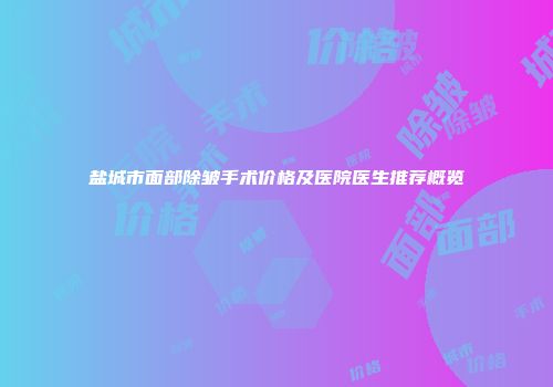 盐城市面部除皱手术价格及医院医生推荐概览