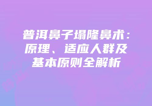 普洱鼻子塌隆鼻术：原理、适应人群及基本原则全解析