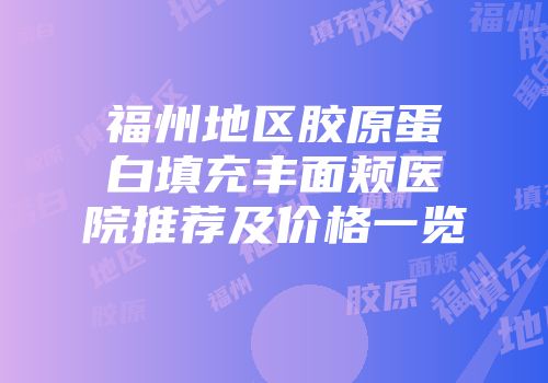 福州地区胶原蛋白填充丰面颊医院推荐及价格一览