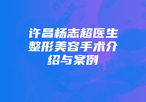 许昌杨志超医生整形美容手术介绍与案例