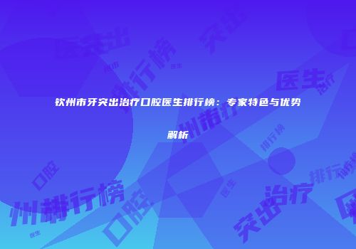 钦州市牙突出治疗口腔医生排行榜：专家特色与优势解析