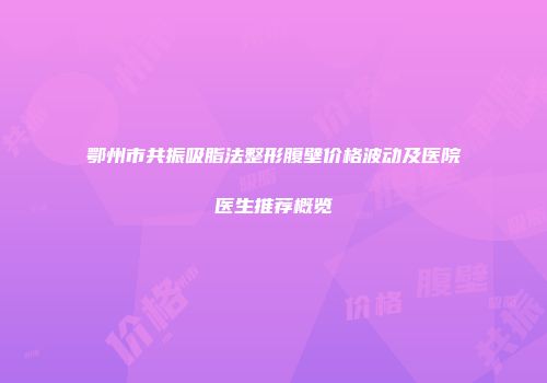 鄂州市共振吸脂法整形腹壁价格波动及医院医生推荐概览