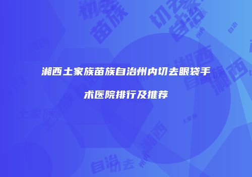 湘西土家族苗族自治州内切去眼袋手术医院排行及推荐