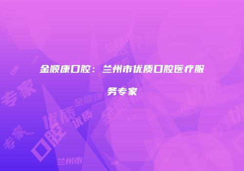 金顺康口腔：兰州市优质口腔医疗服务专家