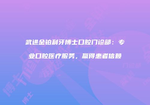 武进金铂利牙博士口腔门诊部：专业口腔医疗服务，赢得患者信赖