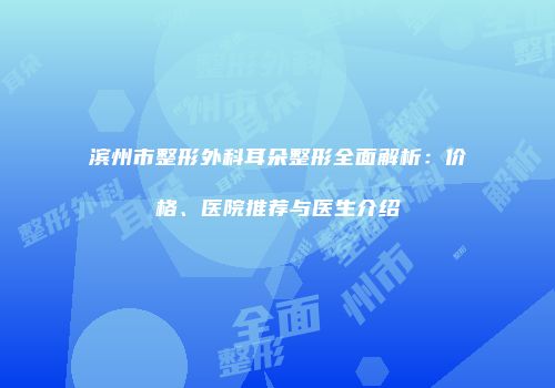 滨州市整形外科耳朵整形全面解析：价格、医院推荐与医生介绍