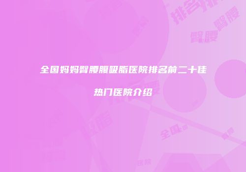 全国妈妈臀腰腹吸脂医院排名前二十佳热门医院介绍