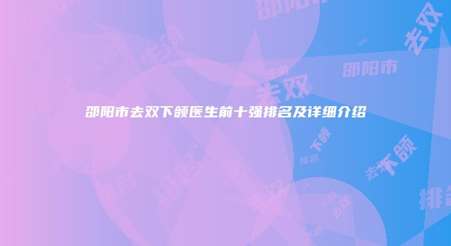 邵阳市去双下颌医生前十强排名及详细介绍