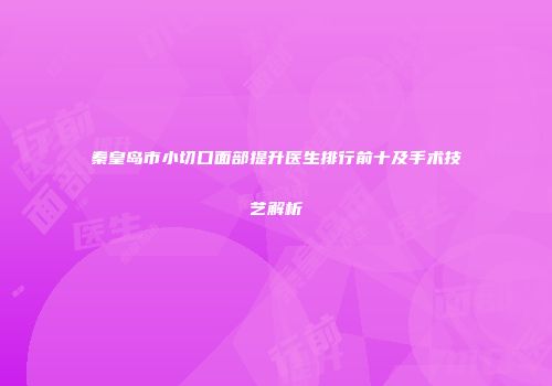 秦皇岛市小切口面部提升医生排行前十及手术技艺解析
