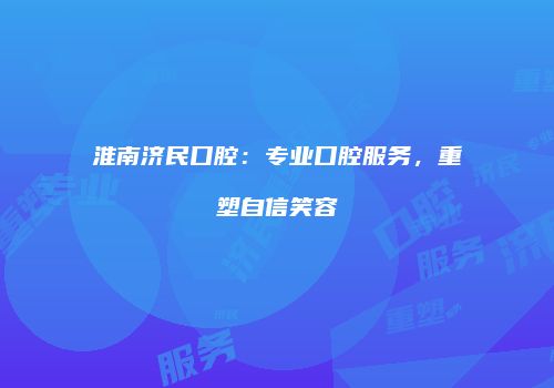 淮南济民口腔：专业口腔服务，重塑自信笑容