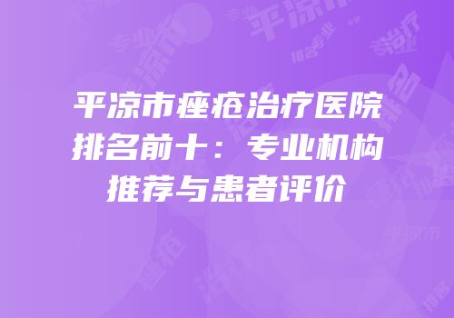平凉市痤疮治疗医院排名前十：专业机构推荐与患者评价