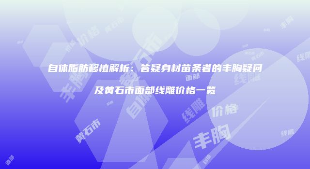 自体脂肪移植解析：答疑身材苗条者的丰胸疑问及黄石市面部线雕价格一览