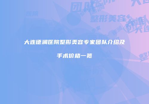 大连德澜医院整形美容专家团队介绍及手术价格一览