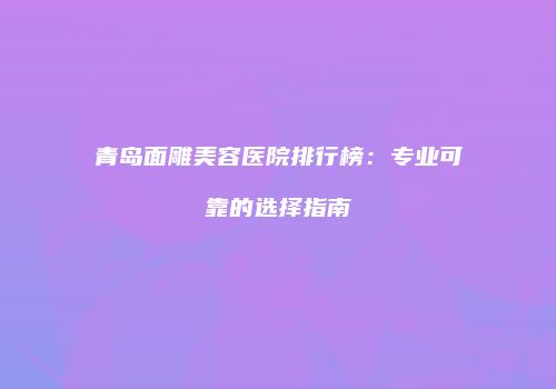 青岛面雕美容医院排行榜：专业可靠的选择指南
