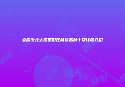 安徽激光去痘整形医院排名前十及详细介绍