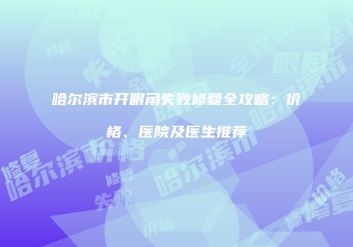 哈尔滨市开眼角失败修复全攻略：价格、医院及医生推荐