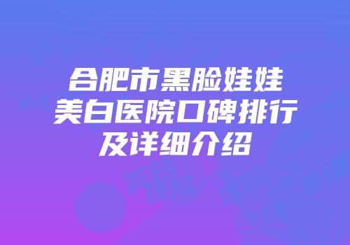 合肥市黑脸娃娃美白医院口碑排行及详细介绍