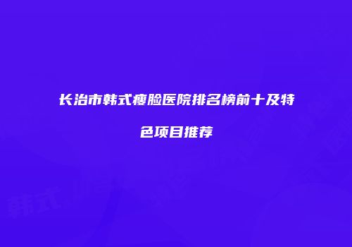 长治市韩式瘦脸医院排名榜前十及特色项目推荐